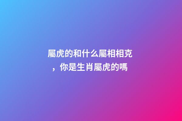 屬虎的和什么屬相相克，你是生肖屬虎的嗎-第1張-觀點-玄機派
